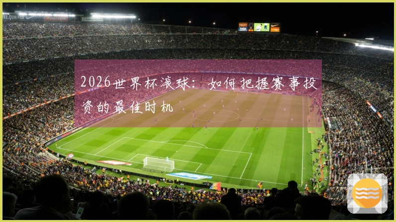 2026世界杯滚球：如何把握赛事投资的最佳时机