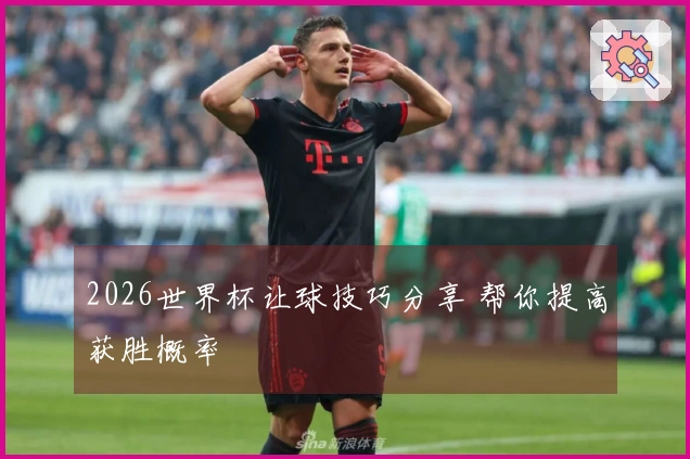 2026世界杯让球技巧分享 帮你提高获胜概率