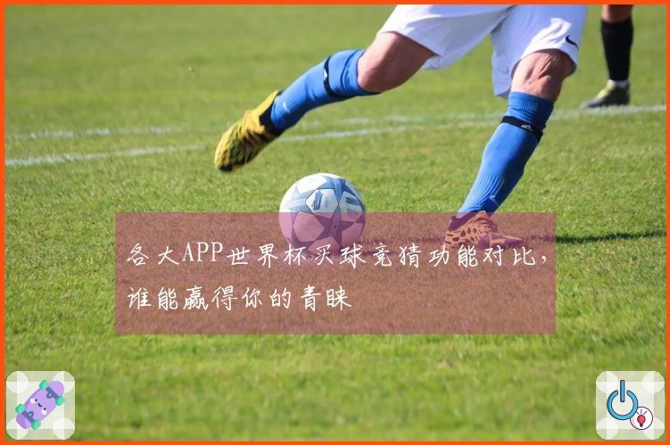 各大APP世界杯买球竞猜功能对比，谁能赢得你的青睐