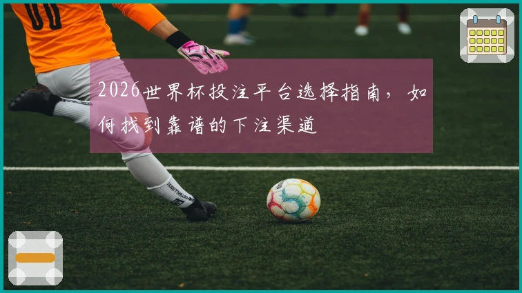 2026世界杯投注平台选择指南，如何找到靠谱的下注渠道