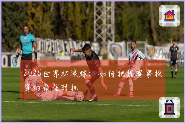 2026世界杯滚球：如何把握赛事投资的最佳时机