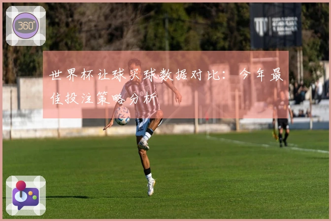 世界杯让球买球数据对比：今年最佳投注策略分析