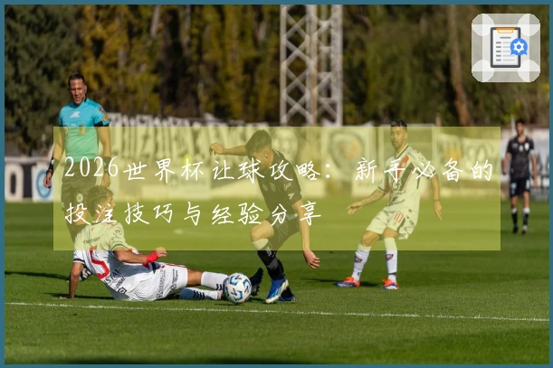 2026世界杯让球攻略：新手必备的投注技巧与经验分享
