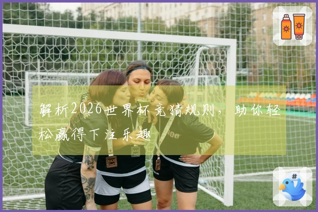 解析2026世界杯竞猜规则，助你轻松赢得下注乐趣