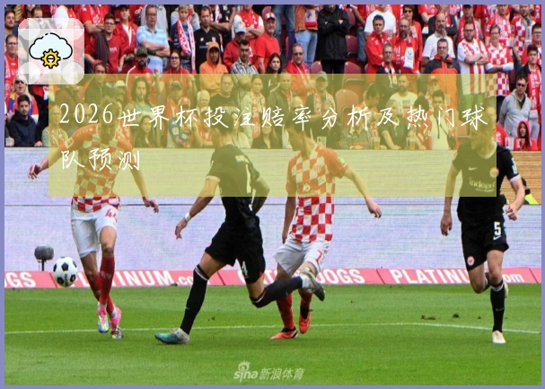 2026世界杯投注赔率分析及热门球队预测
