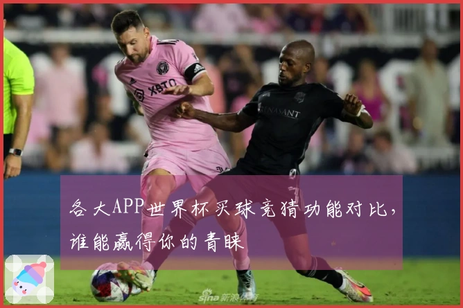 各大APP世界杯买球竞猜功能对比，谁能赢得你的青睐
