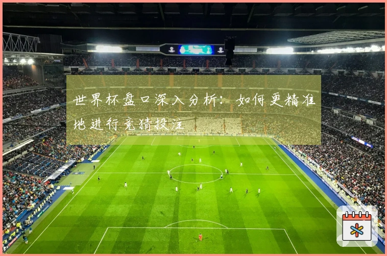 世界杯盘口深入分析：如何更精准地进行竞猜投注
