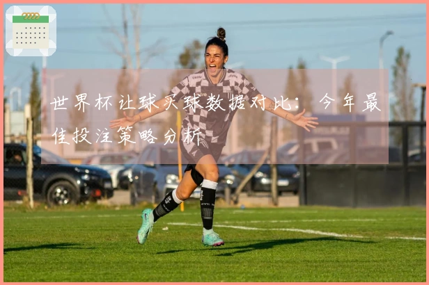 世界杯让球买球数据对比：今年最佳投注策略分析