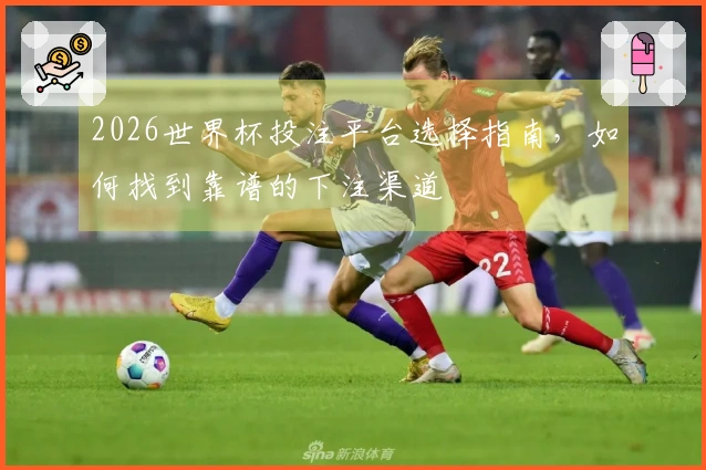 2026世界杯投注平台选择指南，如何找到靠谱的下注渠道