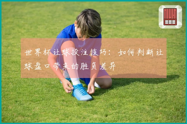 世界杯让球投注技巧：如何判断让球盘口带来的胜负差异