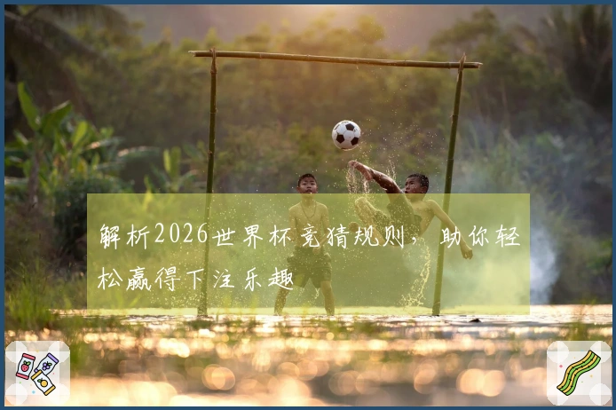 解析2026世界杯竞猜规则，助你轻松赢得下注乐趣