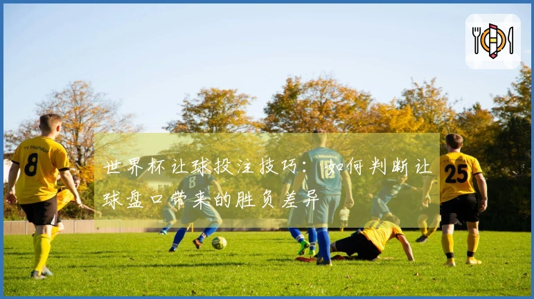世界杯让球投注技巧：如何判断让球盘口带来的胜负差异