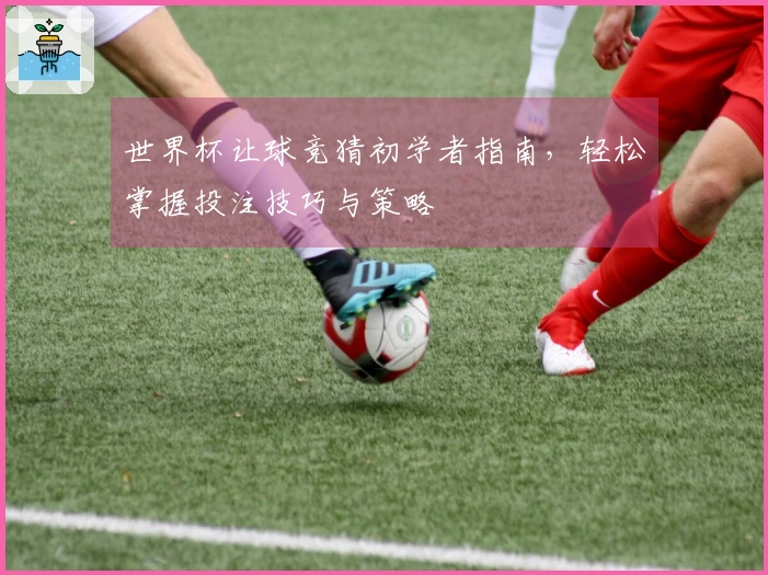 世界杯让球竞猜初学者指南，轻松掌握投注技巧与策略